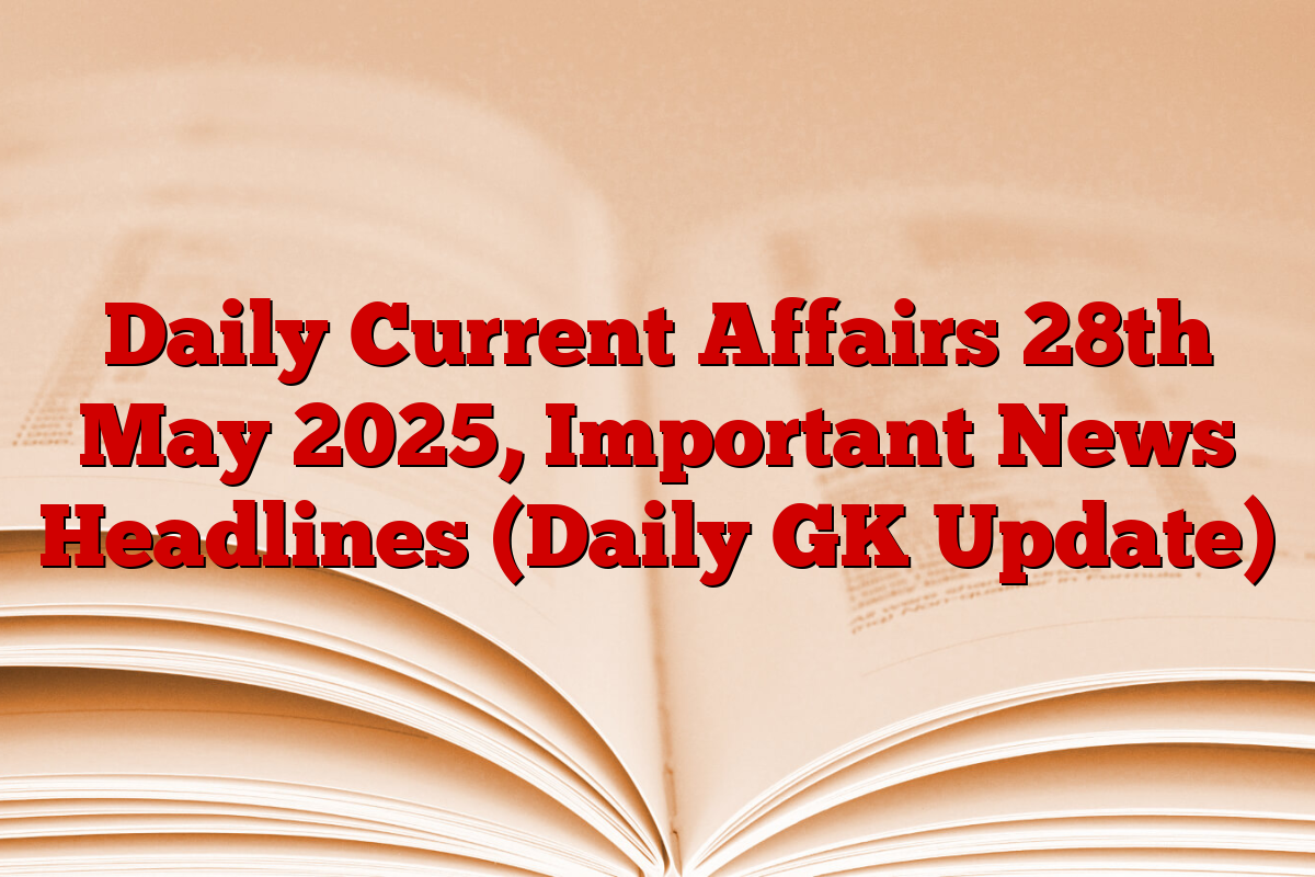 Daily Current Affairs 28th May 2025, Important News Headlines (Daily GK Update)