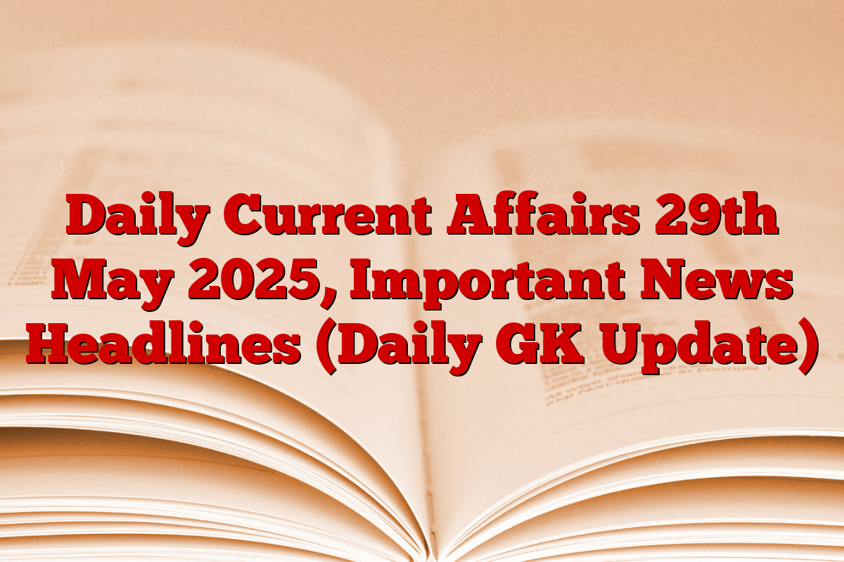 Daily Current Affairs 29th May 2025, Important News Headlines (Daily GK Update)