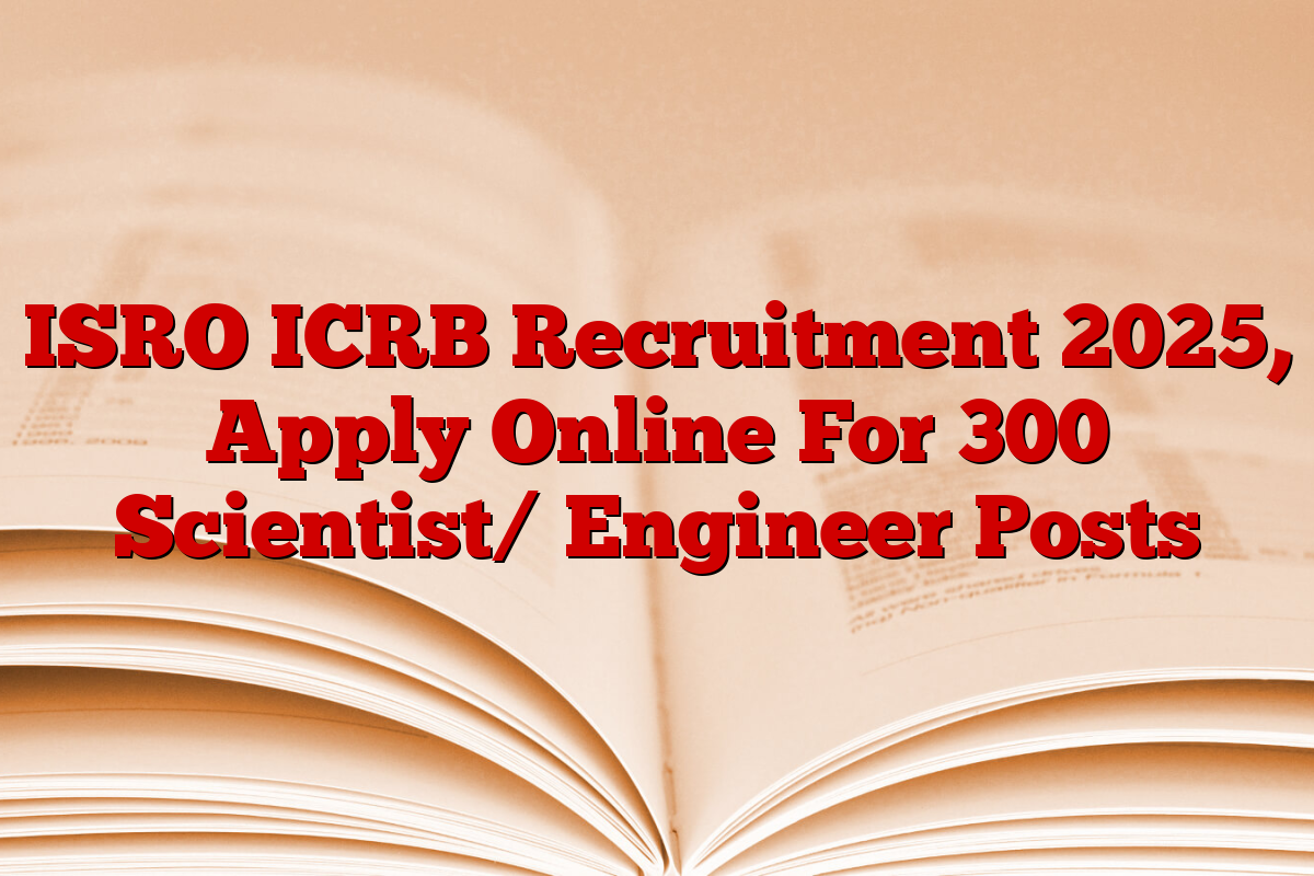 ISRO ICRB Recruitment 2025, Apply Online For 300 Scientist/ Engineer Posts