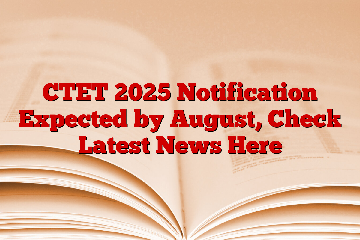 CTET 2025 Notification Expected by August, Check Latest News Here