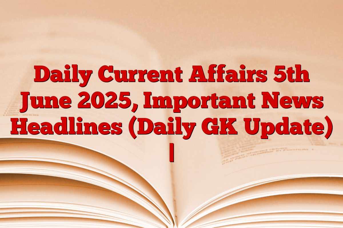 Daily Current Affairs 5th June 2025, Important News Headlines (Daily GK Update) |