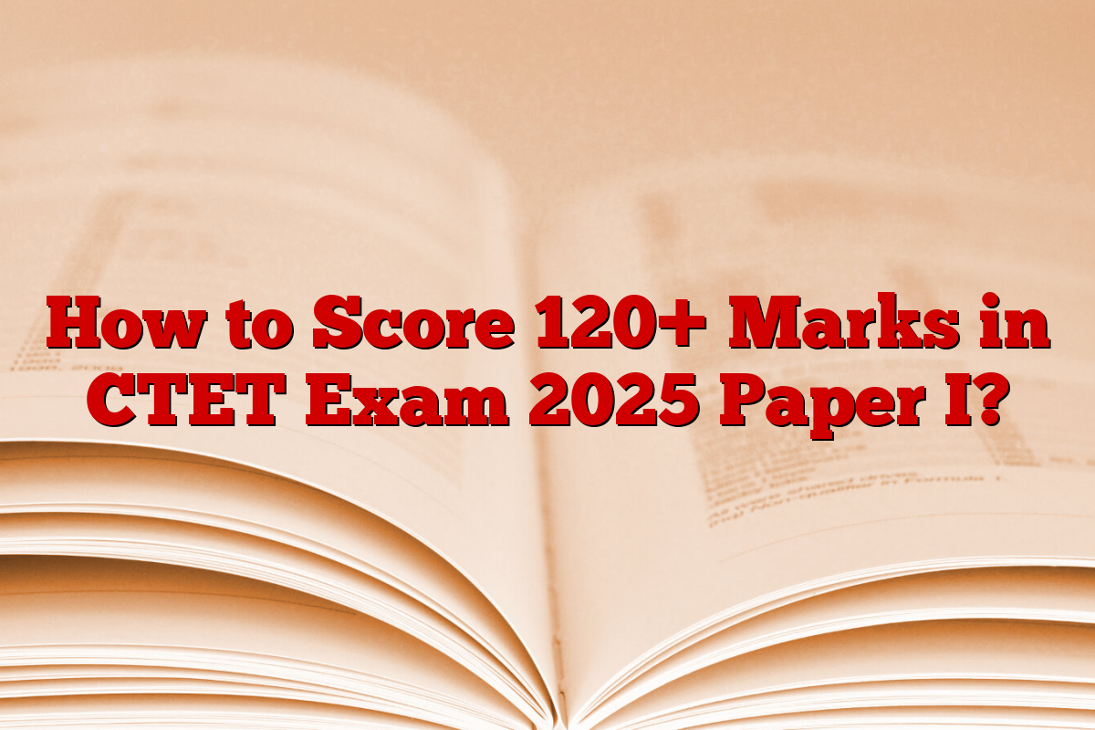 How to Score 120+ Marks in CTET Exam 2025 Paper I?