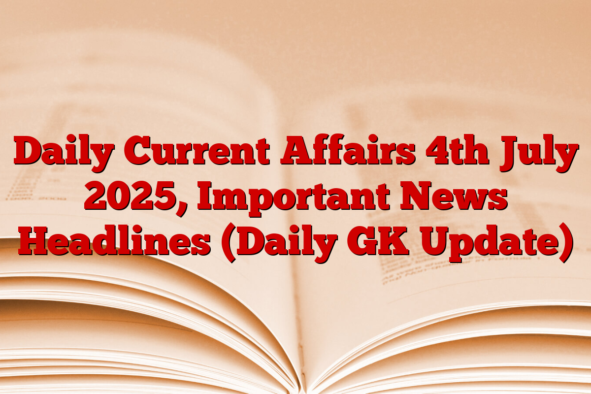 Daily Current Affairs 4th July 2025, Important News Headlines (Daily GK Update)