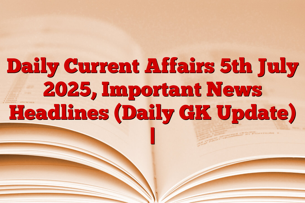 Daily Current Affairs 5th July 2025, Important News Headlines (Daily GK Update) |