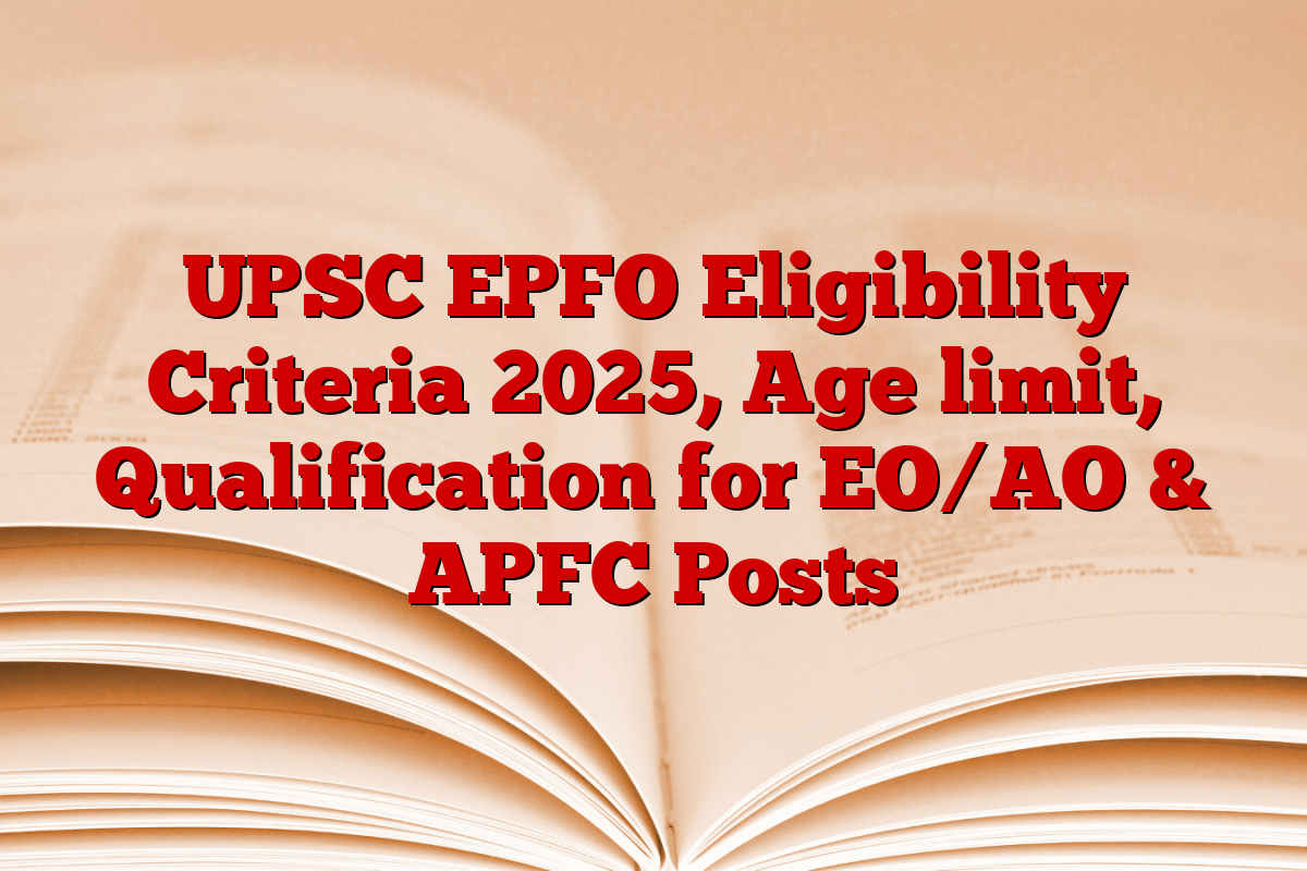 UPSC EPFO Eligibility Criteria 2025, Age limit, Qualification for EO/AO & APFC Posts