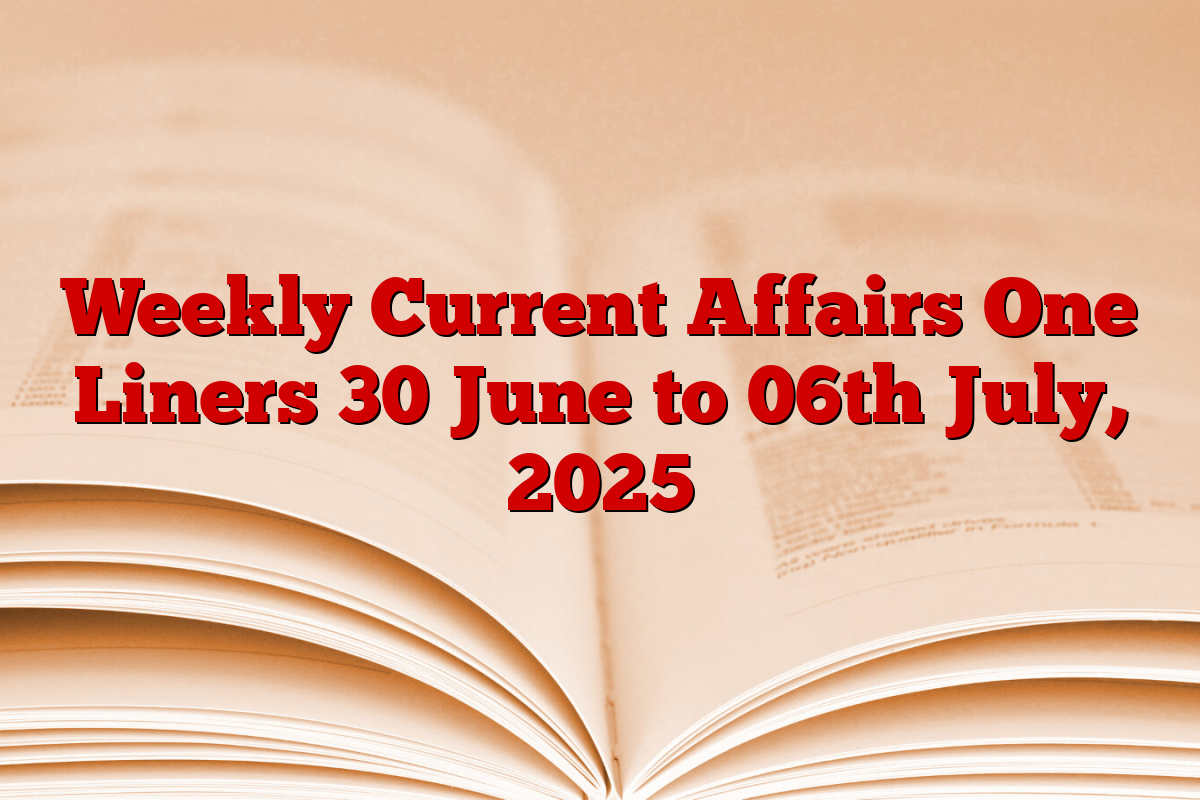 Weekly Current Affairs One Liners 30 June to 06th July, 2025