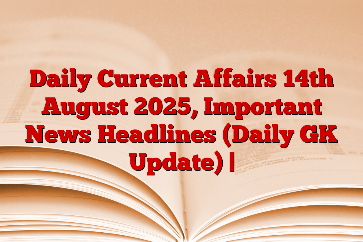 Daily Current Affairs 14th August 2025, Important News Headlines (Daily GK Update) |