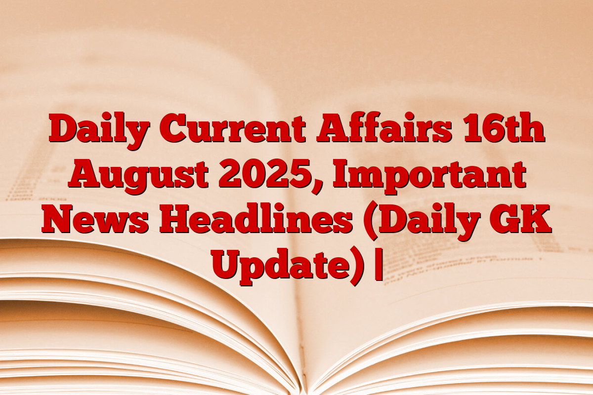 Daily Current Affairs 16th August 2025, Important News Headlines (Daily GK Update) |