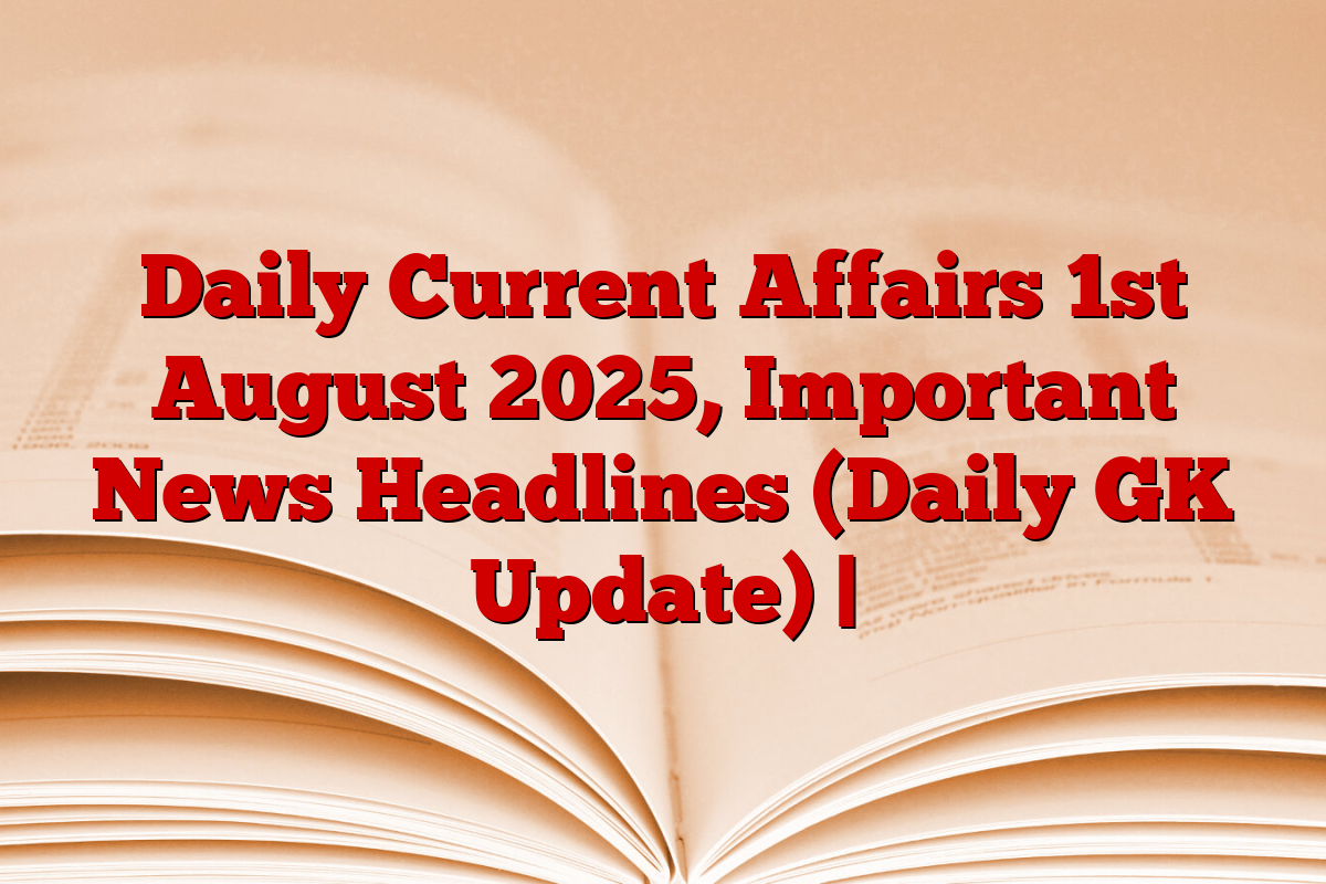 Daily Current Affairs 1st August 2025, Important News Headlines (Daily GK Update) |