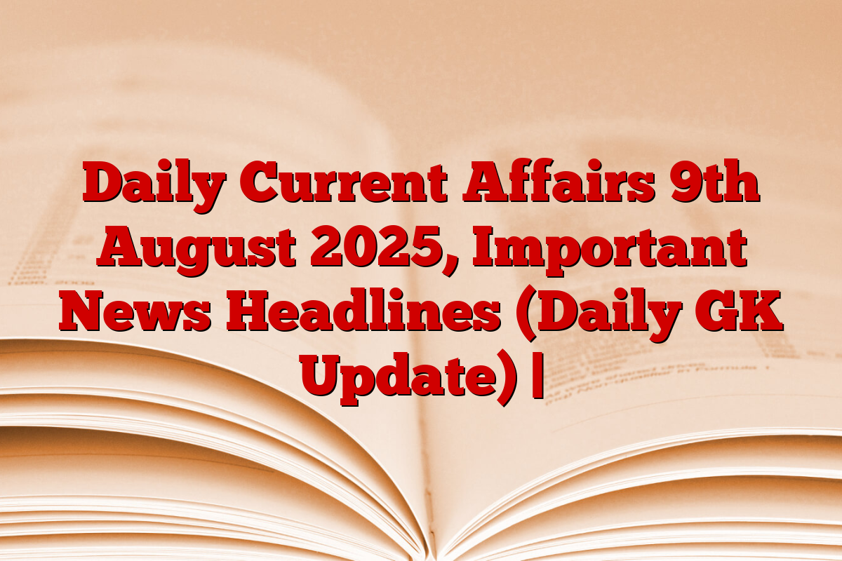 Daily Current Affairs 9th August 2025, Important News Headlines (Daily GK Update) |