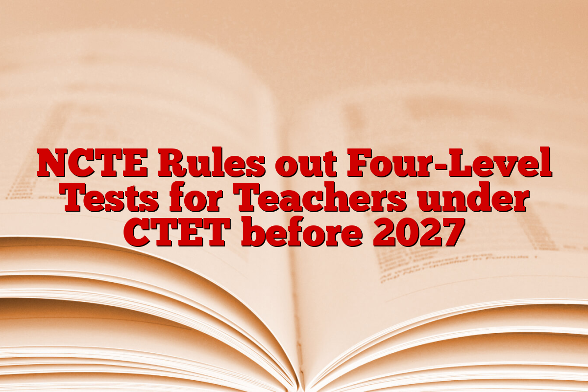 NCTE Rules out Four-Level Tests for Teachers under CTET before 2027