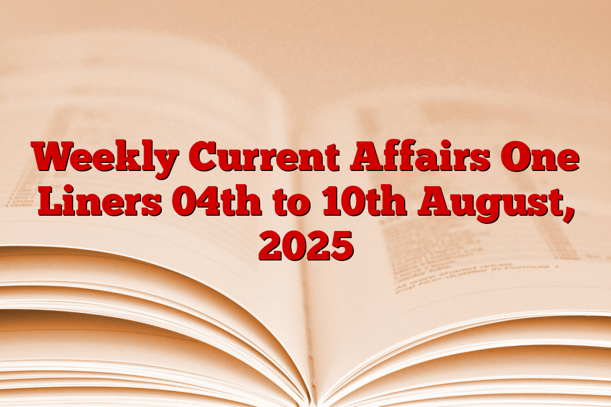 Weekly Current Affairs One Liners 04th to 10th August, 2025