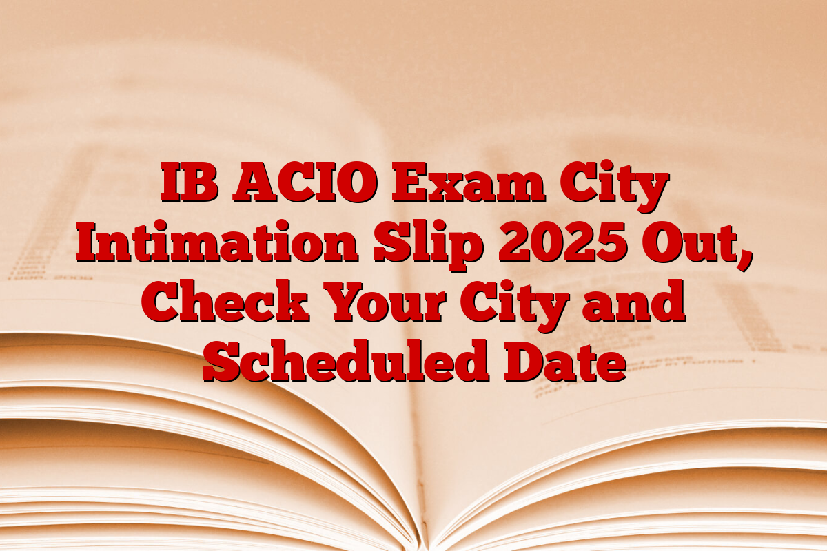 IB ACIO Exam City Intimation Slip 2025 Out, Check Your City and Scheduled Date