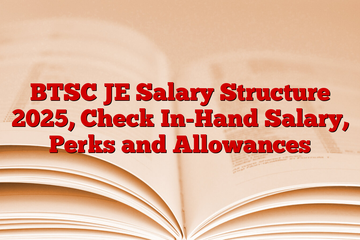 BTSC JE Salary Structure 2025, Check In-Hand Salary, Perks and Allowances